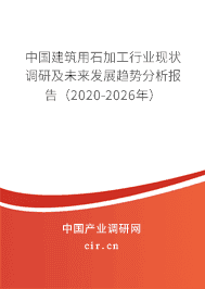 订购中国建筑用石加工行业现状调研及未来发展趋势分析报告(2020-2026年)
